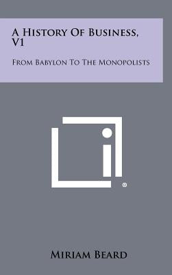 A History of Business, V1: From Babylon to the Monopolists by Beard, Miriam