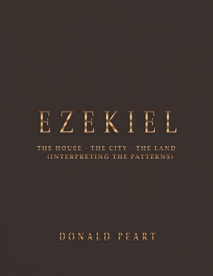 Ezekiel-the House-the City-the Land Interpreting the Patterns by Peart, Donald