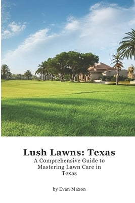 Lush Lawns: Texas: A Comprehensive Guide to Mastering Lawn Care in Texas by Maxon, Evan