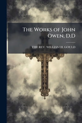 The Works of John Owen, D.D by The Rev William H. Gould