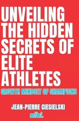 Unveiling the Hidden Secrets of Elite Athletes: The growth mindset of champions by Ciesielski, Jean-Pierre