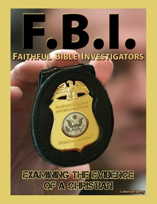 F.B.I.: Faithful Bible Investigators; Examining The Evidence of a Christian by Barry, Catherine