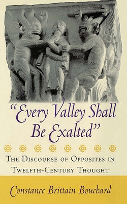 Every Valley Shall Be Exalted: The Discourse of Opposites in Twelfth-Century Thought by Bouchard, Constance Brittain