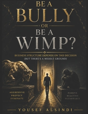 Be A Bully or Be A Wimp?: Business Structure Depends on This Decision ( But There's A Middle Ground ) by Alsindi, Yousef Khalid
