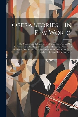 Opera Stories ... in Few Words: The Stories (Divided Into Acts) of Over 100 Operas, Also Portraits of Leading Singers, and of the Managing Directors o by Anonymous