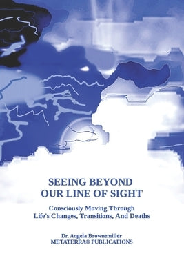 Seeing Beyond Our Line Of Sight: Consciously Moving Through Life's Changes, Transitions, And Deaths by Browne-Miller, Angela