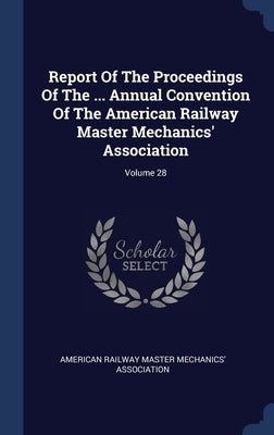 Report Of The Proceedings Of The ... Annual Convention Of The American Railway Master Mechanics' Association; Volume 28 by American Railway Master Mechanics' Asso