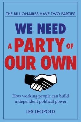 The Billionaires Have Two Parties, We Need a Party of Our Own: How Working People Can Build Independent Political Power by Leopold, Les