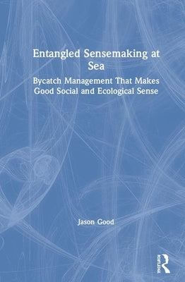 Entangled Sensemaking at Sea: Bycatch Management That Makes Good Social and Ecological Sense by Good, Jason
