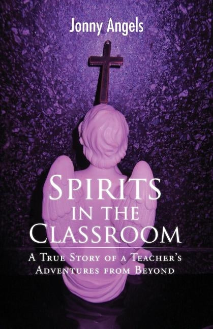 Spirits In The Classroom - A True Story Of A Teacher's Adventures From Beyond by Angels, Jonny