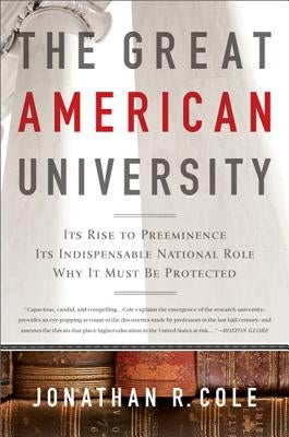 The Great American University: Its Rise to Preeminence, Its Indispensable National Role, Why It Must Be Protected by Cole, Jonathan R.