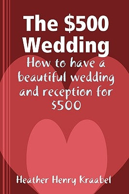 The $500 Wedding: How to Have a Beautiful Wedding and Reception for $500 by Henry Kraabel, Heather