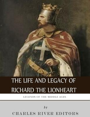 Legends of the Middle Ages: The Life and Legacy of Richard the Lionheart by Charles River