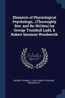 Elements of Physiological Psychology;...(Thoroughly Rev. and Re-Written) by George Trumbull Ladd, & Robert Sessions Woodworth by Ladd, George Trumbull