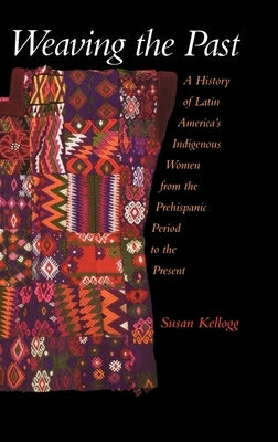 Weaving the Past: A History of Latin America's Indigenous Women from the Prehispanic Period to the Present by Kellogg, Susan