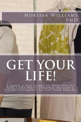 Get Your Life!: A Quick & Easy Guide to Help You Set Your Goals and Write Personal Mission & Vision Statements to Live Your Dreams by Williams Phd, Norissa J.