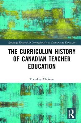 The Curriculum History of Canadian Teacher Education by Christou, Theodore Michael