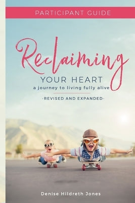 Reclaiming Your Heart: A Journey to Living Fully Alive Participant Guide by Hildreth Jones, Denise