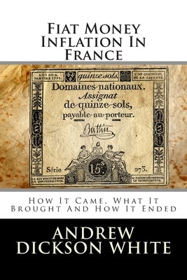 Fiat Money Inflation In France: How It Came, What It Brought And How It Ended by White, Andrew Dickson