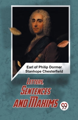 Letters, Sentences And Maxims by Of Philip Dormer Stanhope Chesterfiel