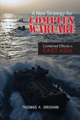 A New Strategy for Complex Warfare: Combined Effects in East Asia by Drohan, Thomas A.