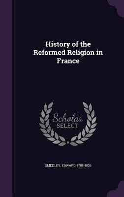 History of the Reformed Religion in France by Smedley, Edward