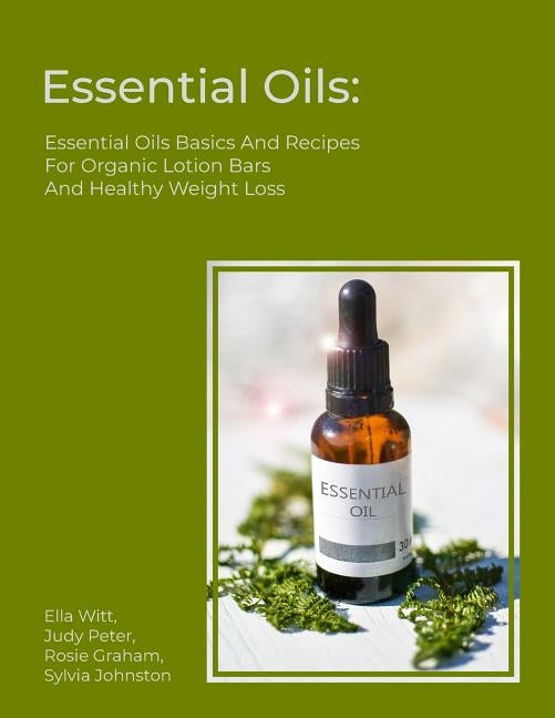 Essential Oils: Essential Oils Basics And Recipes For Organic Lotion Bars And Healthy Weight Loss by Peter, Judy