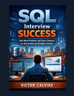 SQL Interview Success: Real-World Problems and Expert Solutions for Data Analyst and Developer Positions by Calvire, Victor