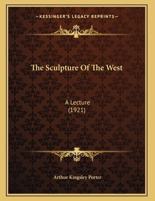 The Sculpture Of The West: A Lecture (1921) by Porter, Arthur Kingsley