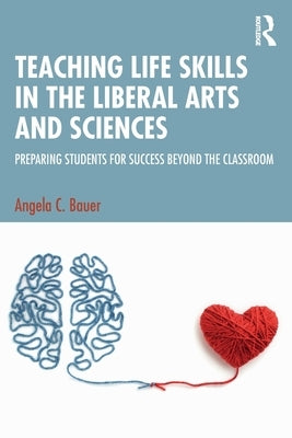 Teaching Life Skills in the Liberal Arts and Sciences: Preparing Students for Success Beyond the Classroom by Bauer, Angela C.