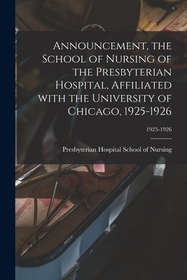 Announcement, the School of Nursing of the Presbyterian Hospital, Affiliated With the University of Chicago, 1925-1926; 1925-1926 by Presbyterian Hospital School of Nursing