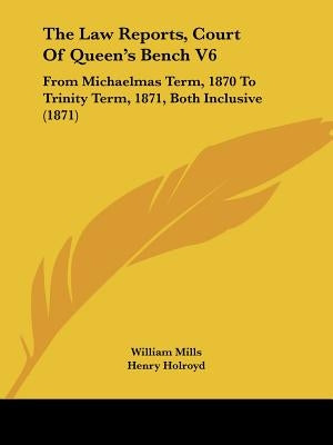 The Law Reports, Court Of Queen's Bench V6: From Michaelmas Term, 1870 To Trinity Term, 1871, Both Inclusive (1871) by Mills, William