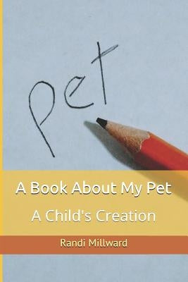 A Book about My Pet: A Child's Creation by Millward, Randi Lynn