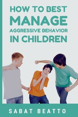 How To Best Manage Aggressive Behavior in Children by Beatto, Sabat
