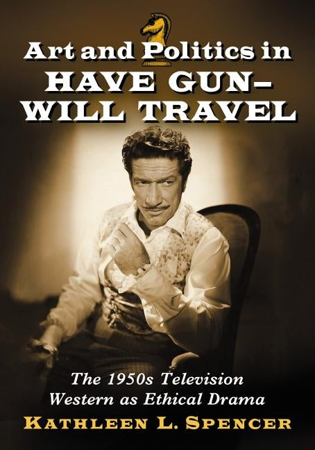 Art and Politics in Have Gun - Will Travel: The 1950s Television Western as Ethical Drama by Spencer, Kathleen L.