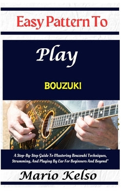Easy Pattern To Play bouzuki: A Step-By-Step Guide To Mastering Bouzouki Techniques, Strumming, And Playing By Ear For Beginners And Beyond" by Kelso, Mario