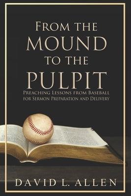 From the Mound to the Pulpit: Preaching Lessons from Baseball for Sermon Preparation and Delivery by Allen, David L.