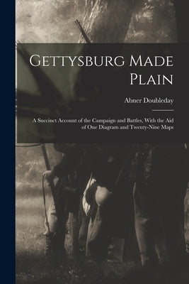 Gettysburg Made Plain: A Succinct Account of the Campaign and Battles, With the Aid of One Diagram and Twenty-Nine Maps by Doubleday, Abner