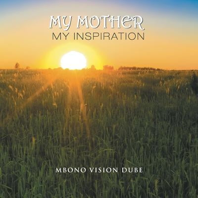 My Mother: My Inspiration by Dube, Mbono Vision
