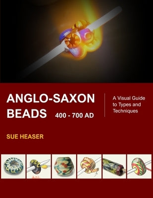 Anglo-Saxon Beads 400 - 700 AD: A Visual Guide to Types and Techniques by Heaser, Sue