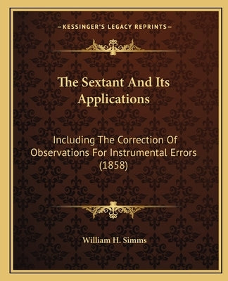 The Sextant And Its Applications: Including The Correction Of Observations For Instrumental Errors (1858) by Simms, William H.