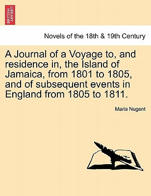 A Journal of a Voyage to, and residence in, the Island of Jamaica, from 1801 to 1805, and of subsequent events in England from 1805 to 1811. VOL. I by Nugent, Maria