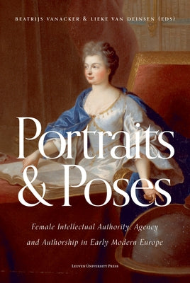 Portraits and Poses: Female Intellectual Authority, Agency and Authorship in Early Modern Europe by Vanacker, Beatrijs