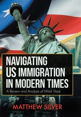 Navigating US Immigration in Modern Times: A Review and Analysis of Work Visas by Silver, Matthew