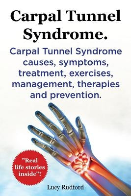 Carpal Tunnel Syndrome. Carpal Tunnel Syndrome causes, symptoms, treatment, exercises, management, therapies and prevention. Real Life Stories Inside! by Rudford, Lucy