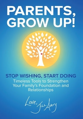 Parents, Grow Up: Stop Wishing, Start Doing, Timeless Tools to Strengthen Your Family's Foundation and Relationships by Avery, Jill