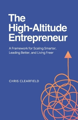 The High-Altitude Entrepreneur: A Framework for Scaling Smarter, Leading Better, and Living Freer by Clearfield, Chris