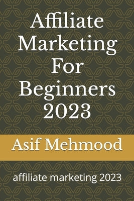 Affiliate Marketing For Beginners 2023: affiliate marketing 2023 by Mehmood, Asif