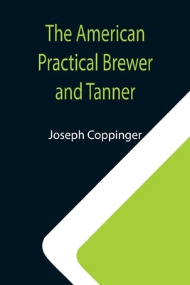 The American Practical Brewer and Tanner by Coppinger, Joseph