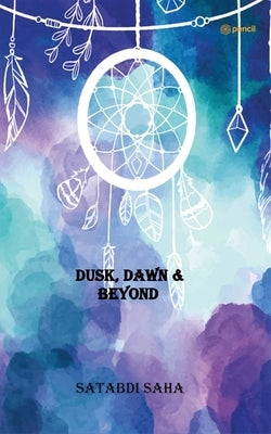Dusk, Dawn & Beyond by Saha, Satabdi